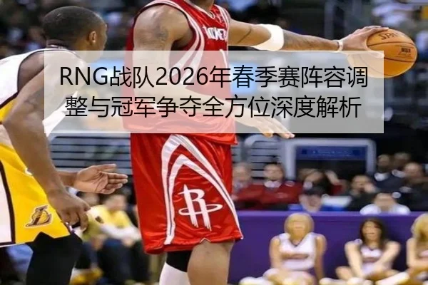 RNG战队2026年春季赛阵容调整与冠军争夺全方位深度解析